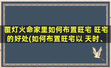 覆灯火命家里如何布置旺宅 旺宅的好处(如何布置旺宅以 天时、地利、人和 为要素？)